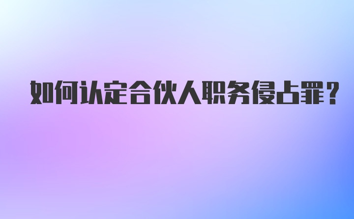 如何认定合伙人职务侵占罪？