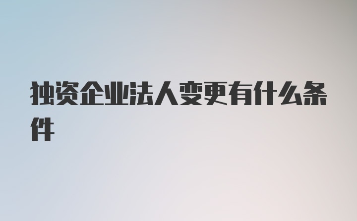 独资企业法人变更有什么条件