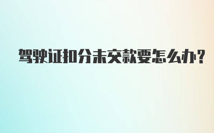 驾驶证扣分未交款要怎么办？