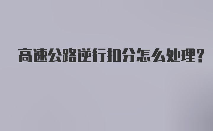 高速公路逆行扣分怎么处理？