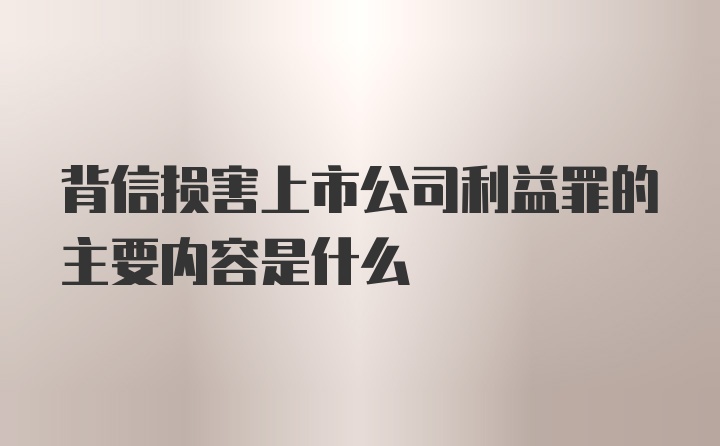 背信损害上市公司利益罪的主要内容是什么