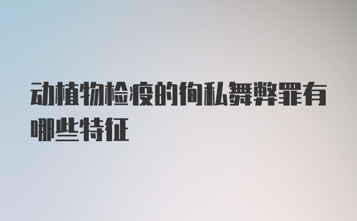 动植物检疫的徇私舞弊罪有哪些特征