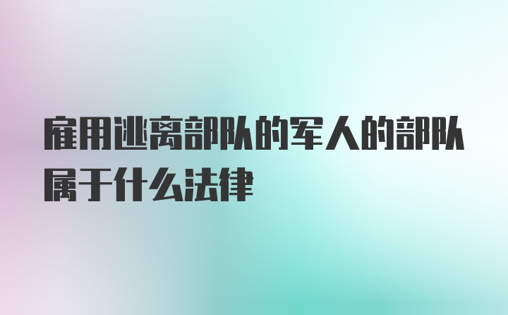 雇用逃离部队的军人的部队属于什么法律