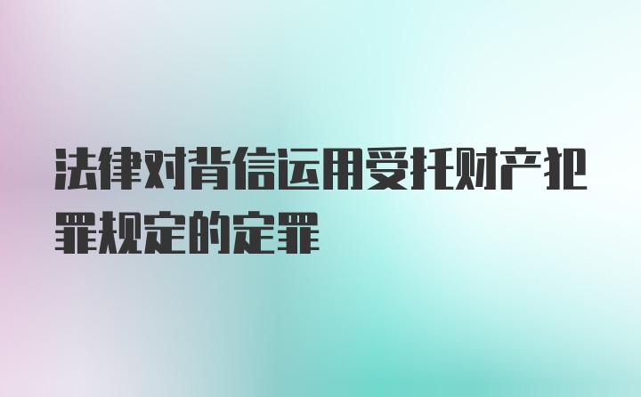 法律对背信运用受托财产犯罪规定的定罪