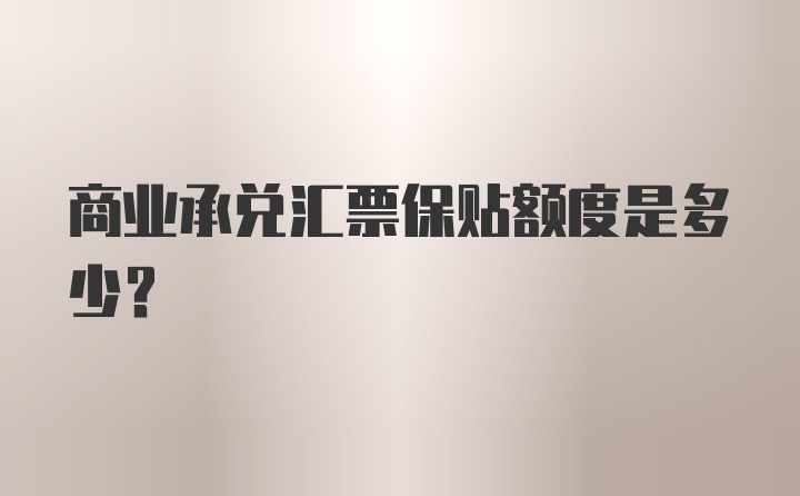 商业承兑汇票保贴额度是多少？