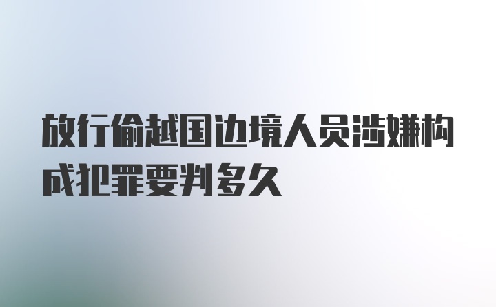 放行偷越国边境人员涉嫌构成犯罪要判多久