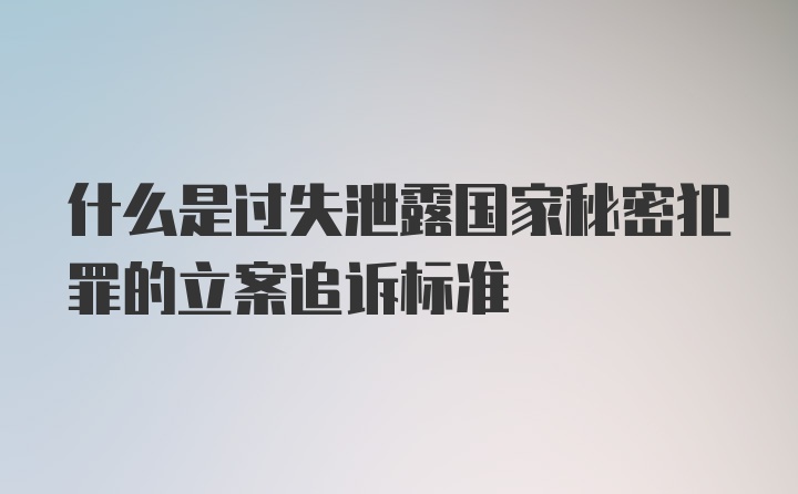 什么是过失泄露国家秘密犯罪的立案追诉标准