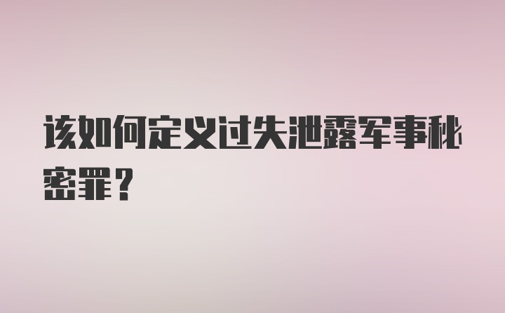 该如何定义过失泄露军事秘密罪？