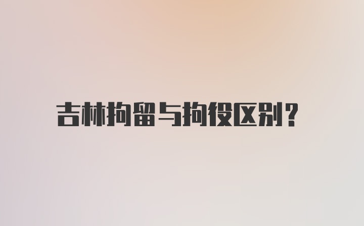 吉林拘留与拘役区别？