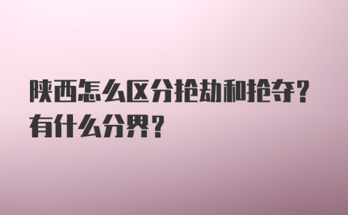 陕西怎么区分抢劫和抢夺？有什么分界？