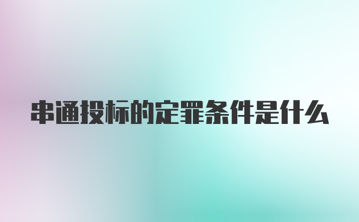 串通投标的定罪条件是什么