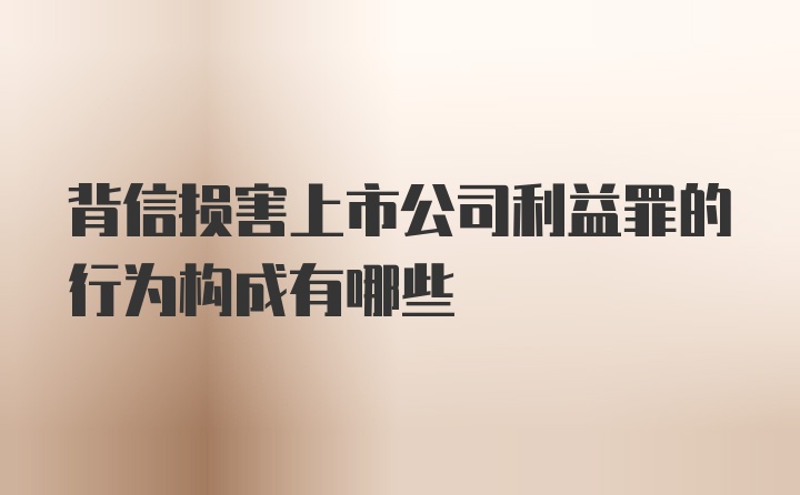 背信损害上市公司利益罪的行为构成有哪些