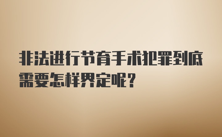 非法进行节育手术犯罪到底需要怎样界定呢？