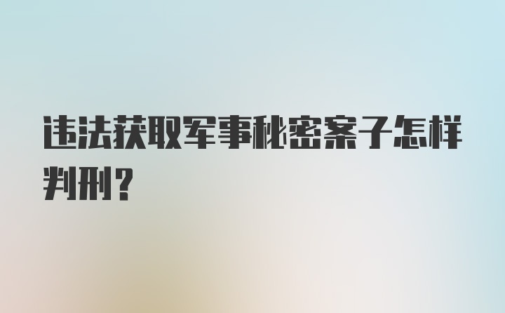 违法获取军事秘密案子怎样判刑？