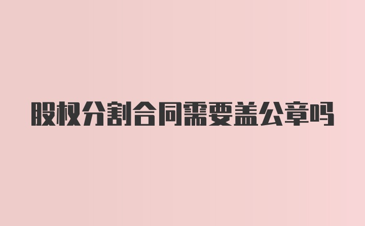 股权分割合同需要盖公章吗