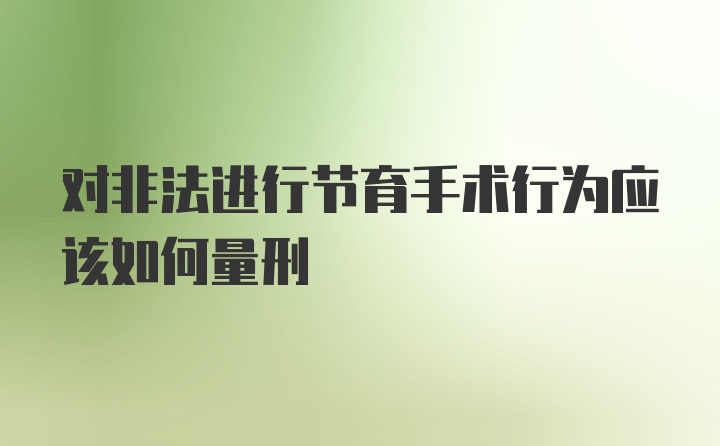 对非法进行节育手术行为应该如何量刑