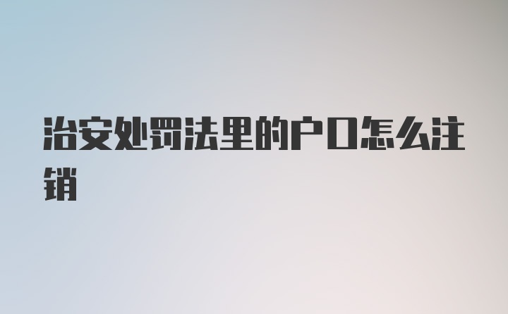 治安处罚法里的户口怎么注销