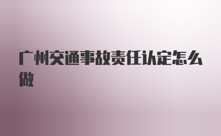 广州交通事故责任认定怎么做