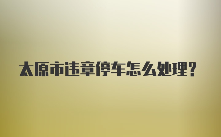 太原市违章停车怎么处理？