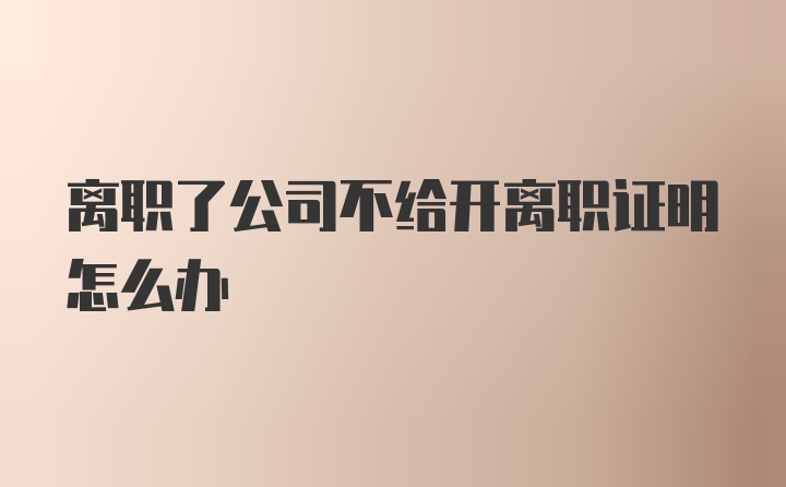 离职了公司不给开离职证明怎么办