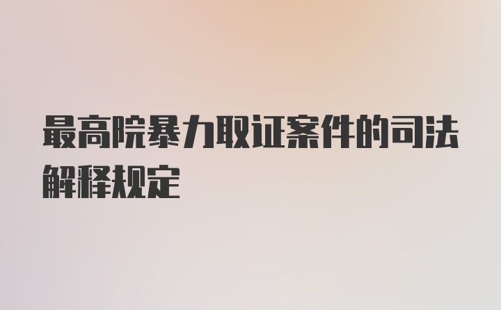 最高院暴力取证案件的司法解释规定