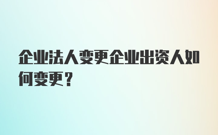 企业法人变更企业出资人如何变更？