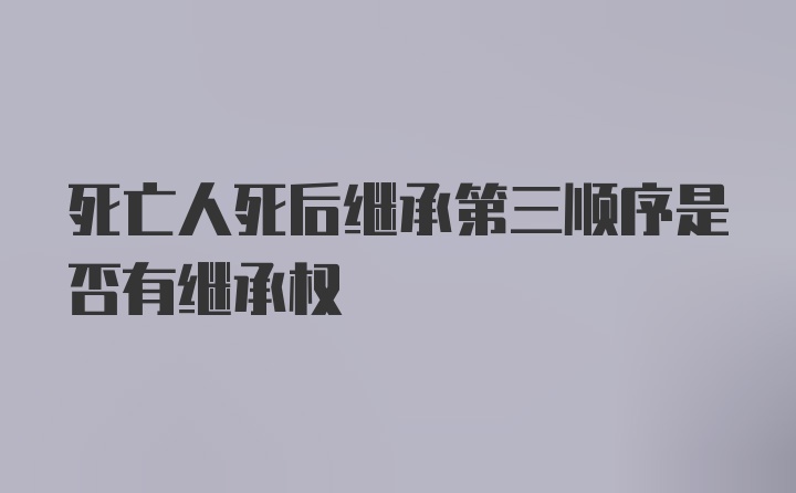 死亡人死后继承第三顺序是否有继承权