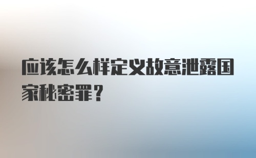 应该怎么样定义故意泄露国家秘密罪?