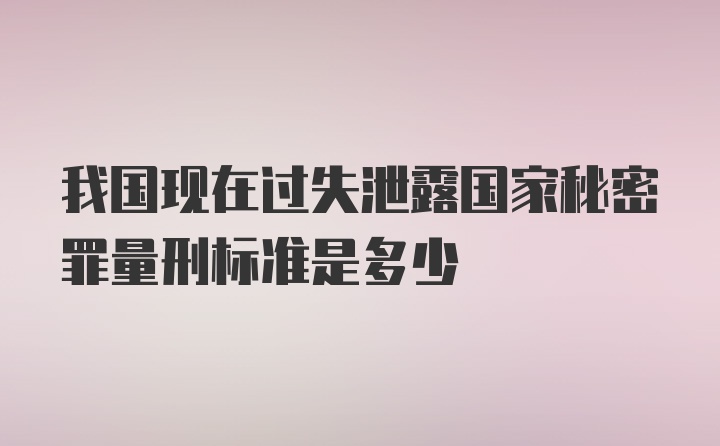 我国现在过失泄露国家秘密罪量刑标准是多少