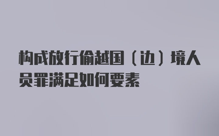 构成放行偷越国（边）境人员罪满足如何要素