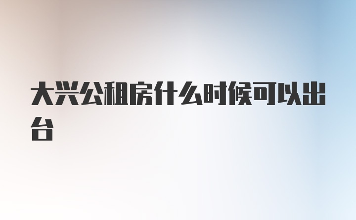 大兴公租房什么时候可以出台