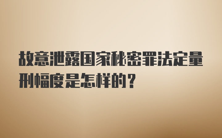 故意泄露国家秘密罪法定量刑幅度是怎样的？