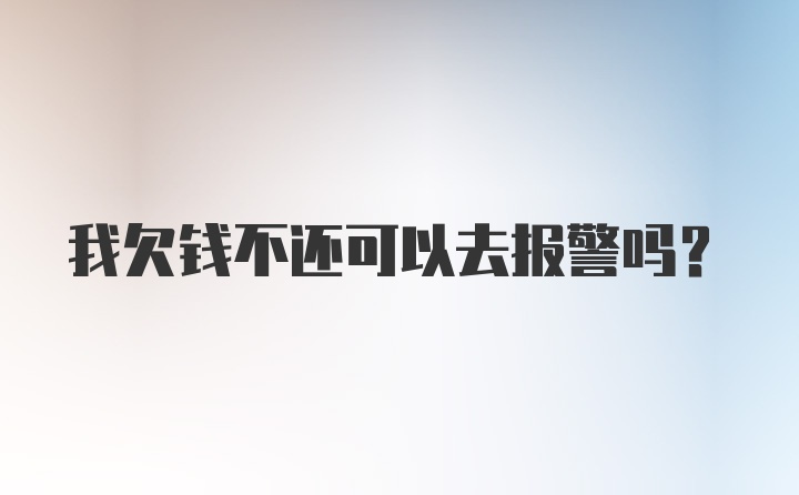 我欠钱不还可以去报警吗？