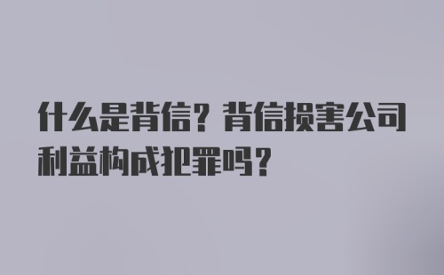 什么是背信？背信损害公司利益构成犯罪吗？