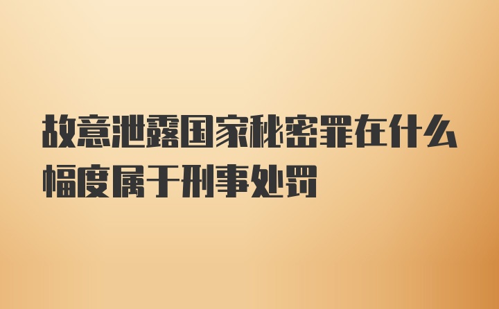 故意泄露国家秘密罪在什么幅度属于刑事处罚