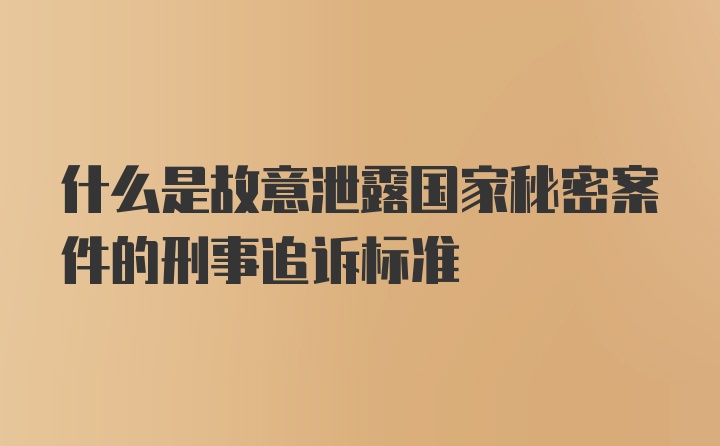 什么是故意泄露国家秘密案件的刑事追诉标准