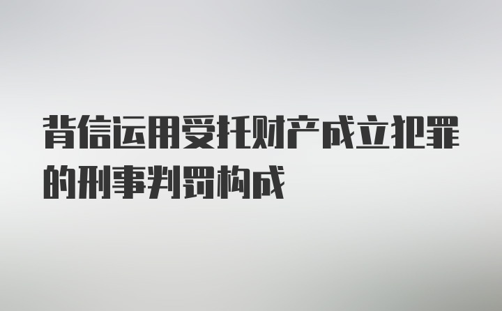 背信运用受托财产成立犯罪的刑事判罚构成