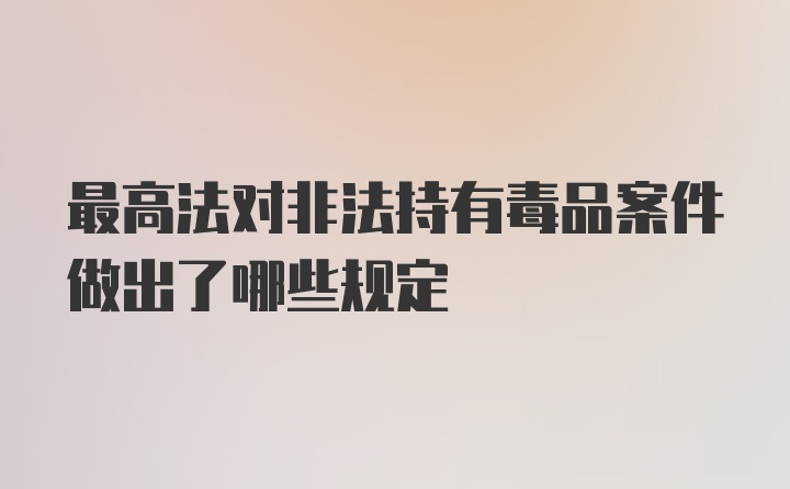 最高法对非法持有毒品案件做出了哪些规定