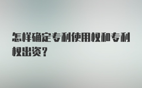 怎样确定专利使用权和专利权出资？