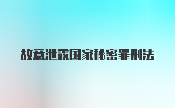 故意泄露国家秘密罪刑法