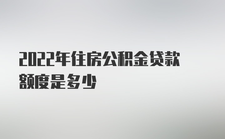 2022年住房公积金贷款额度是多少