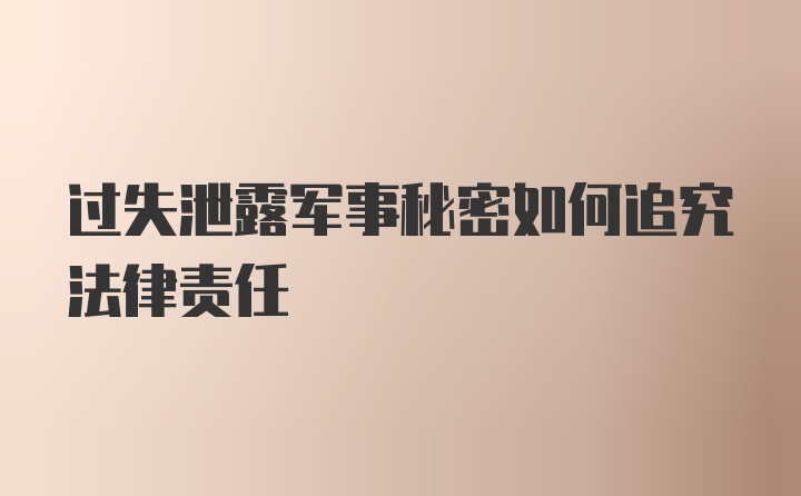 过失泄露军事秘密如何追究法律责任