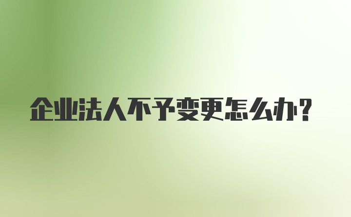 企业法人不予变更怎么办?