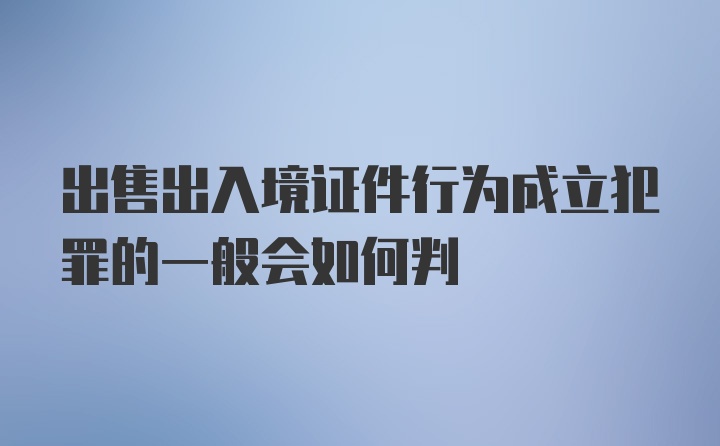 出售出入境证件行为成立犯罪的一般会如何判