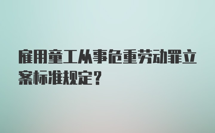 雇用童工从事危重劳动罪立案标准规定？