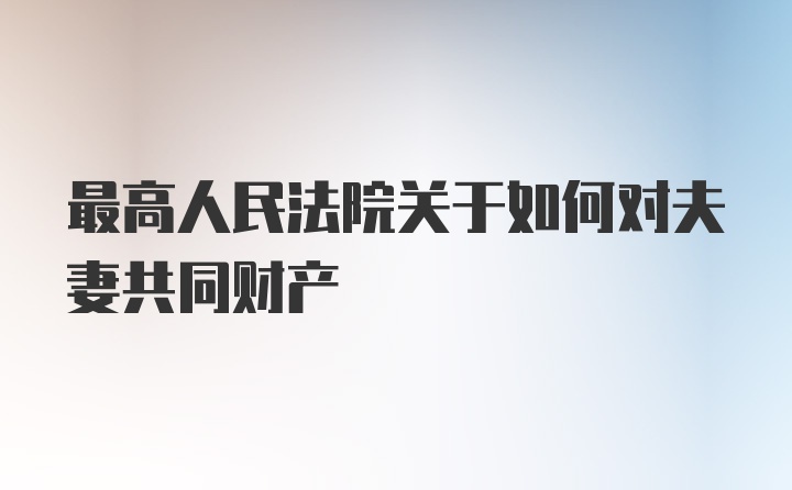 最高人民法院关于如何对夫妻共同财产