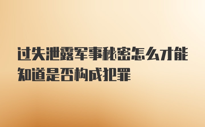 过失泄露军事秘密怎么才能知道是否构成犯罪