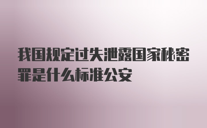 我国规定过失泄露国家秘密罪是什么标准公安