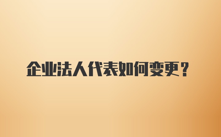 企业法人代表如何变更?