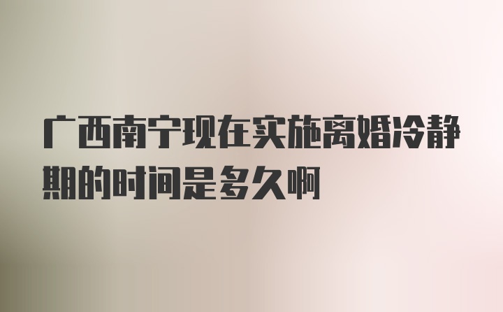 广西南宁现在实施离婚冷静期的时间是多久啊